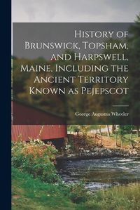 Cover image for History of Brunswick, Topsham, and Harpswell, Maine, Including the Ancient Territory Known as Pejepscot