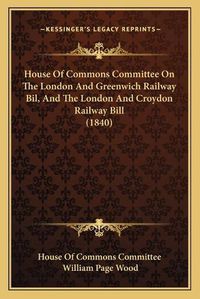 Cover image for House of Commons Committee on the London and Greenwich Railway Bil, and the London and Croydon Railway Bill (1840)