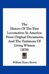 Cover image for The History of the First Locomotives in America: From Original Documents, and the Testimony of Living Witness (1874)