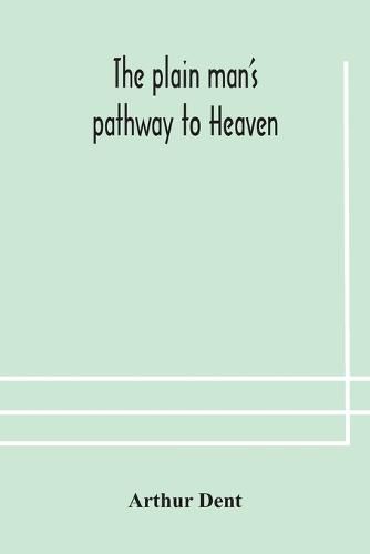 Cover image for The plain man's pathway to Heaven, wherein every man may clearly see whether he shall be saved or damned, with a table of all the principal matters, and three prayers necessary to be used in private families, hereunto added