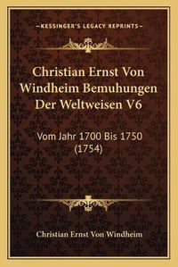 Cover image for Christian Ernst Von Windheim Bemuhungen Der Weltweisen V6: Vom Jahr 1700 Bis 1750 (1754)