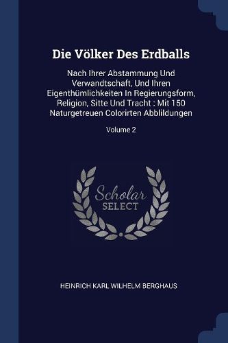 Cover image for Die V lker Des Erdballs: Nach Ihrer Abstammung Und Verwandtschaft, Und Ihren Eigenth mlichkeiten in Regierungsform, Religion, Sitte Und Tracht: Mit 150 Naturgetreuen Colorirten Abblildungen; Volume 2
