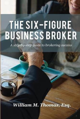 Cover image for The Six-Figure Business Broker: A Step-By-Step Guide to Brokering Success