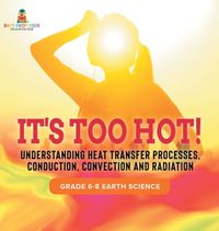 Cover image for It's Too Hot! Understanding Heat Transfer Processes, Conduction, Convection and Radiation Grade 6-8 Earth Science