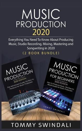 Music Production 2020: Everything You Need To Know About Producing Music, Studio Recording, Mixing, Mastering and Songwriting in 2020 (2 Book Bundle)