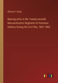 Cover image for Bearing arms in the Twenty-seventh Massachusetts Regiment of Volunteer Infantry During the Civil War, 1861-1865