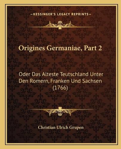 Cover image for Origines Germaniae, Part 2 Origines Germaniae, Part 2: Oder Das Alteste Teutschland Unter Den Romern, Franken Und Soder Das Alteste Teutschland Unter Den Romern, Franken Und Sachsen (1766) Achsen (1766)