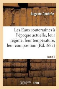 Cover image for Les Eaux Souterraines A l'Epoque Actuelle, Leur Regime, Leur Temperature, Leur Composition, Tome 2: Au Point de Vue Du Role Qui Leur Revient Dans l'Economie de l'Ecorce Terrestre, Par A. Daubree, .