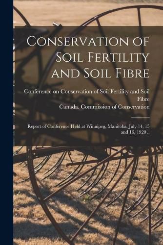 Cover image for Conservation of Soil Fertility and Soil Fibre [microform]: Report of Conference Held at Winnipeg, Manitoba, July 14, 15 and 16, 1920 ..