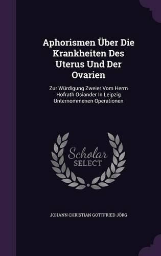Cover image for Aphorismen Uber Die Krankheiten Des Uterus Und Der Ovarien: Zur Wurdigung Zweier Vom Herrn Hofrath Osiander in Leipzig Unternommenen Operationen