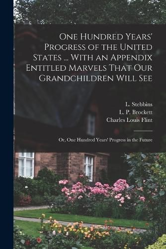 One Hundred Years' Progress of the United States ... With an Appendix Entitled Marvels That our Grandchildren Will see; or, One Hundred Years' Progress in the Future