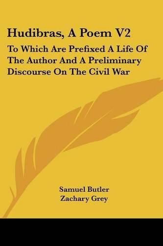 Hudibras, a Poem V2: To Which Are Prefixed a Life of the Author and a Preliminary Discourse on the Civil War