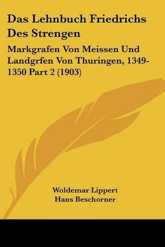 Cover image for Das Lehnbuch Friedrichs Des Strengen: Markgrafen Von Meissen Und Landgrfen Von Thuringen, 1349-1350 Part 2 (1903)