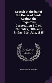 Cover image for Speech at the Bar of the House of Lords Against the Iniquitous Corporation Bill on Thursday, 30th, and Friday, 31st July, 1835