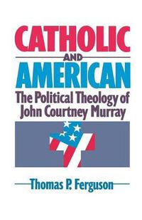 Cover image for Catholic and American: The Political Theology of John Courtney Murray