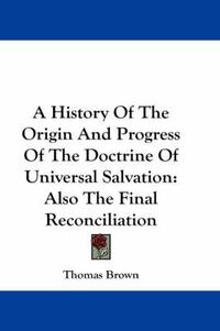 Cover image for A History of the Origin and Progress of the Doctrine of Universal Salvation: Also the Final Reconciliation