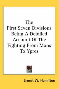 Cover image for The First Seven Divisions Being a Detailed Account of the Fighting from Mons to Ypres