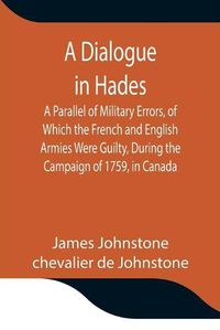 Cover image for A Dialogue in Hades A Parallel of Military Errors, of Which the French and English Armies Were Guilty, During the Campaign of 1759, in Canada