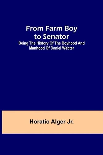 From Farm Boy to Senator: Being the History of the Boyhood and Manhood of Daniel Webter