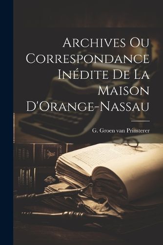 Cover image for Archives ou Correspondance Inedite de la Maison D'Orange-Nassau