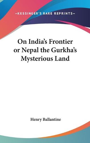 On India's Frontier or Nepal the Gurkha's Mysterious Land