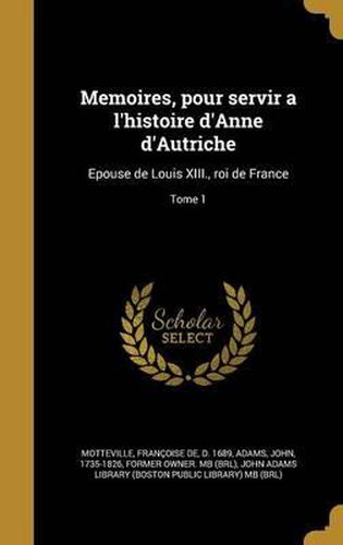 Cover image for Memoires, Pour Servir A L'Histoire D'Anne D'Autriche: Epouse de Louis XIII., Roi de France; Tome 1