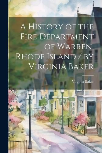 Cover image for A History of the Fire Department of Warren, Rhode Island / by Virginia Baker