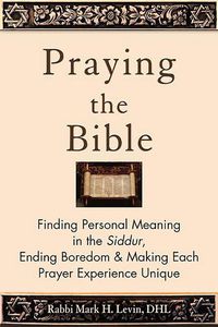 Cover image for Praying the Bible: Finding Personal Meaning in the Siddur, Ending Boredom & Making Each Prayer Experience Unique