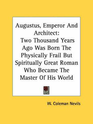 Cover image for Augustus, Emperor and Architect: Two Thousand Years Ago Was Born the Physically Frail But Spiritually Great Roman Who Became the Master of His World