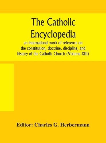 Cover image for The Catholic encyclopedia; an international work of reference on the constitution, doctrine, discipline, and history of the Catholic Church (Volume XIII)