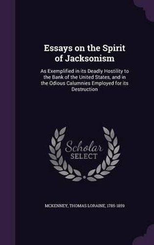 Cover image for Essays on the Spirit of Jacksonism: As Exemplified in Its Deadly Hostility to the Bank of the United States, and in the Odious Calumnies Employed for Its Destruction