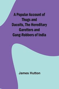 Cover image for A Popular Account of Thugs and Dacoits, the Hereditary Garotters and Gang-Robbers of India