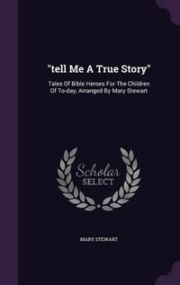 Cover image for Tell Me a True Story: Tales of Bible Heroes for the Children of To-Day, Arranged by Mary Stewart