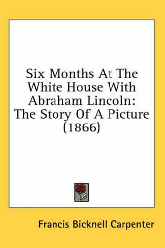 Cover image for Six Months at the White House with Abraham Lincoln: The Story of a Picture (1866)