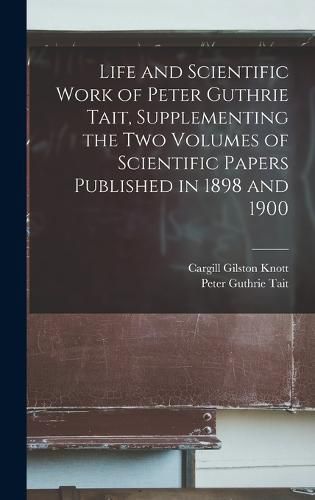 Cover image for Life and Scientific Work of Peter Guthrie Tait, Supplementing the two Volumes of Scientific Papers Published in 1898 and 1900