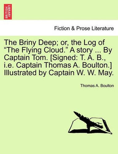 Cover image for The Briny Deep; Or, the Log of the Flying Cloud. a Story ... by Captain Tom. [Signed: T. A. B., i.e. Captain Thomas A. Boulton.] Illustrated by Captain W. W. May.