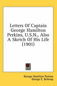 Cover image for Letters of Captain George Hamilton Perkins, U.S.N., Also a Sketch of His Life (1901)