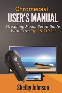 Cover image for Chromecast User's Manual Streaming Media Setup Guide with extra tips & tricks!