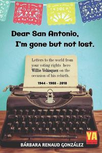 Cover image for Dear San Antonio, I'm Gone but not Lost: Letters to the World from your Voting Rights Hero Willie Velasquez on the Occasion of his Rebirth 1944 - 1988 - 2018