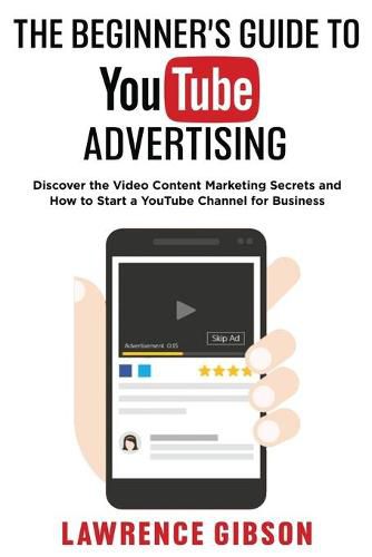 Cover image for The Beginner's Guide to Youtube Advertising: Discover the Video Content Marketing Secrets and How to Start a YouTube Channel for Business