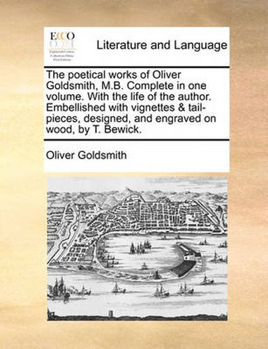 Cover image for The Poetical Works of Oliver Goldsmith, M.B. Complete in One Volume. with the Life of the Author. Embellished with Vignettes & Tail-Pieces, Designed, and Engraved on Wood, by T. Bewick.