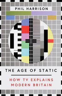 Cover image for The Age of Static: How TV Explains Modern Britain