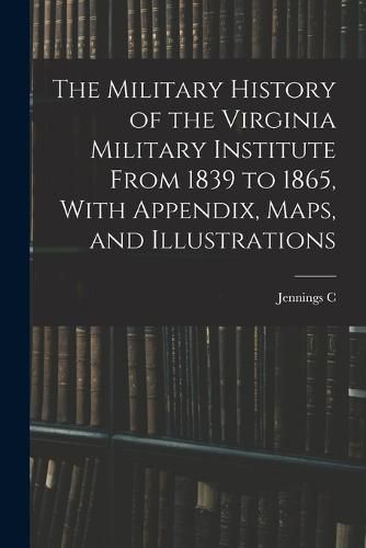 Cover image for The Military History of the Virginia Military Institute From 1839 to 1865, With Appendix, Maps, and Illustrations