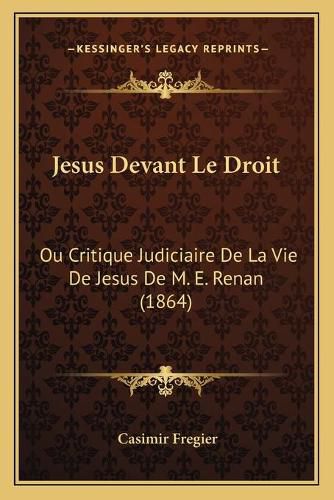 Cover image for Jesus Devant Le Droit: Ou Critique Judiciaire de La Vie de Jesus de M. E. Renan (1864)