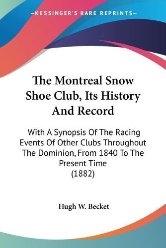 Cover image for The Montreal Snow Shoe Club, Its History and Record: With a Synopsis of the Racing Events of Other Clubs Throughout the Dominion, from 1840 to the Present Time (1882)