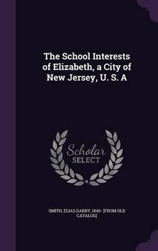 Cover image for The School Interests of Elizabeth, a City of New Jersey, U. S. a