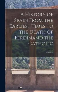 Cover image for A History of Spain From the Earliest Times to the Death of Ferdinand the Catholic; Volume 1