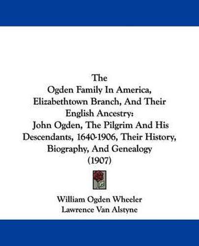 Cover image for The Ogden Family in America, Elizabethtown Branch, and Their English Ancestry: John Ogden, the Pilgrim and His Descendants, 1640-1906, Their History, Biography, and Genealogy (1907)
