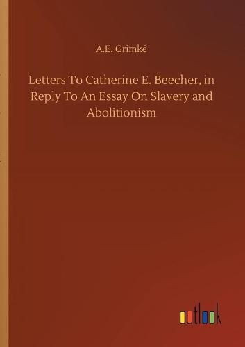 Cover image for Letters To Catherine E. Beecher, in Reply To An Essay On Slavery and Abolitionism