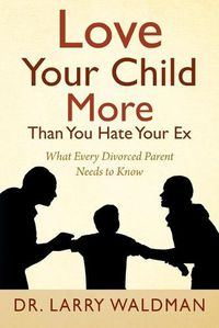 Cover image for Love Your Child More Than You Hate Your Ex: What Every Divorced Parent Needs to Know